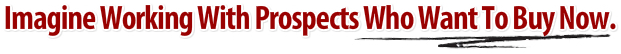 Imagine Working With Prospects Who Want To Buy Now