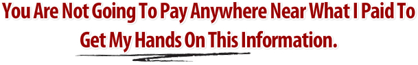 you are not going to pay anywhere near what i paid to get my hands on this information